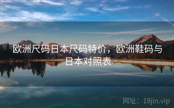 欧洲尺码日本尺码特价,欧洲鞋码与日本对照表 欧洲尺码日本尺码特价,欧洲鞋码与日本对照表