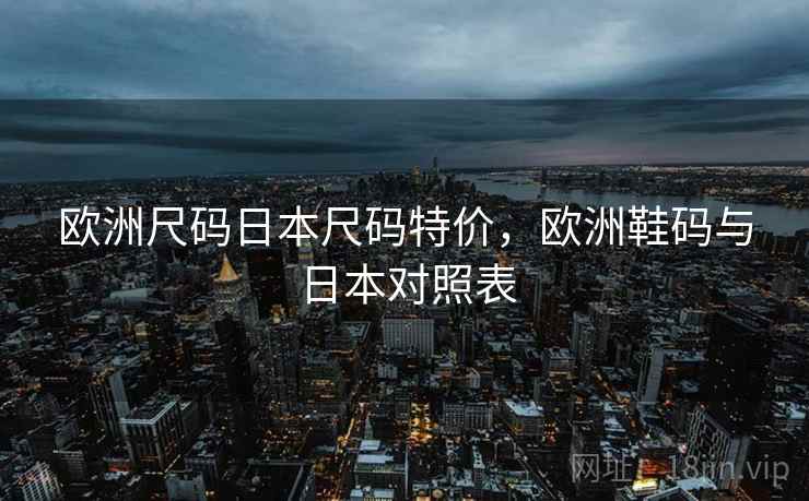 欧洲尺码日本尺码特价,欧洲鞋码与日本对照表 欧洲尺码日本尺码特价,欧洲鞋码与日本对照表