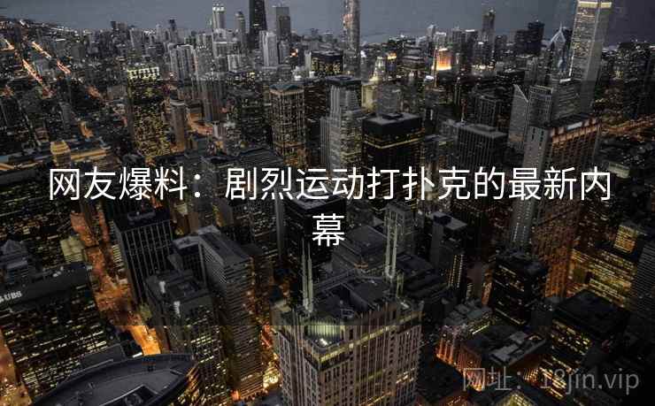 网友爆料：剧烈运动打扑克的最新内幕