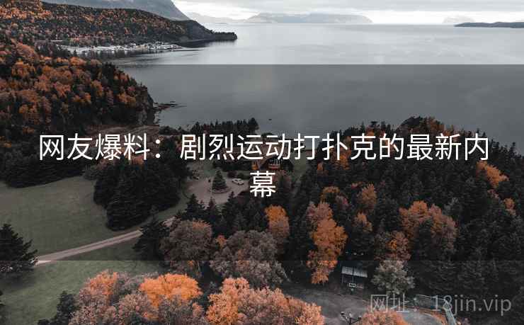 网友爆料:剧烈运动打扑克的最新内幕 网友爆料:剧烈运动打扑克的最新内幕