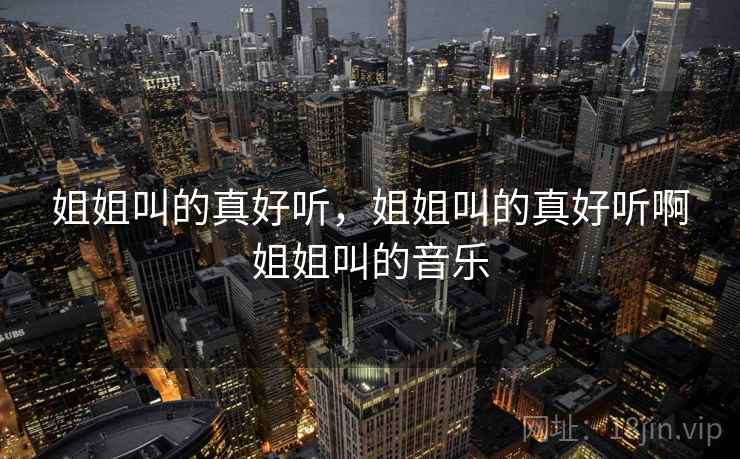 姐姐叫的真好听,姐姐叫的真好听啊姐姐叫的音乐 姐姐叫的真好听,姐姐叫的真好听啊姐姐叫的音乐