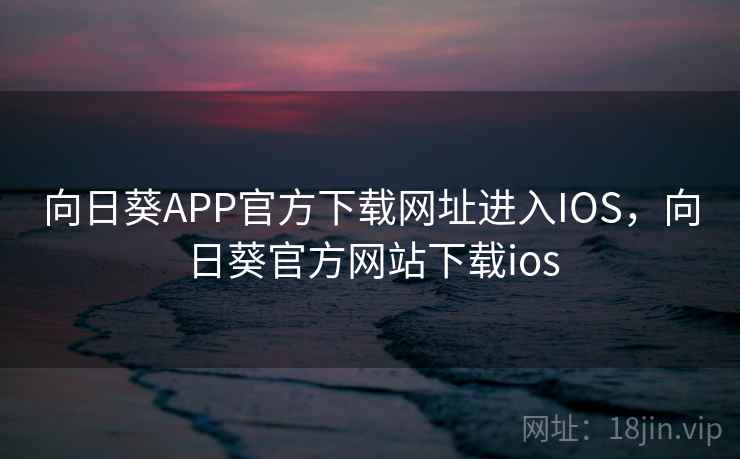 向日葵APP官方下载网址进入IOS,向日葵官方网站下载ios 向日葵APP官方下载网址进入IOS,向日葵官方网站下载ios