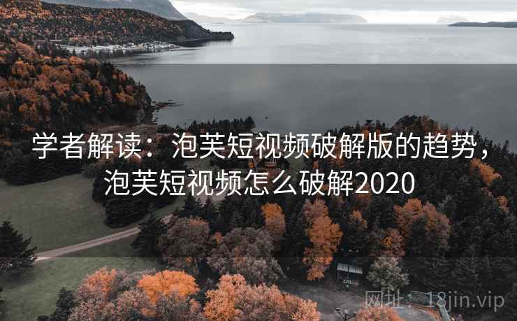 学者解读:泡芙短视频破解版的趋势,泡芙短视频怎么破解2020 学者解读:泡芙短视频破解版的趋势,泡芙短视频怎么破解2020