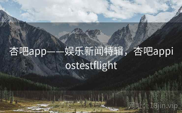 杏吧app——娱乐新闻特辑，杏吧appiostestflight