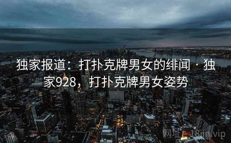 独家报道:打扑克牌男女的绯闻 · 独家928,打扑克牌男女姿势 独家报道:打扑克牌男女的绯闻 · 独家928,打扑克牌男女姿势
