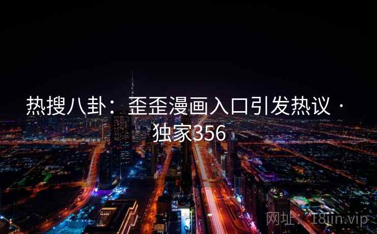 热搜八卦:歪歪漫画入口引发热议 · 独家356 热搜八卦:歪歪漫画入口引发热议 · 独家356
