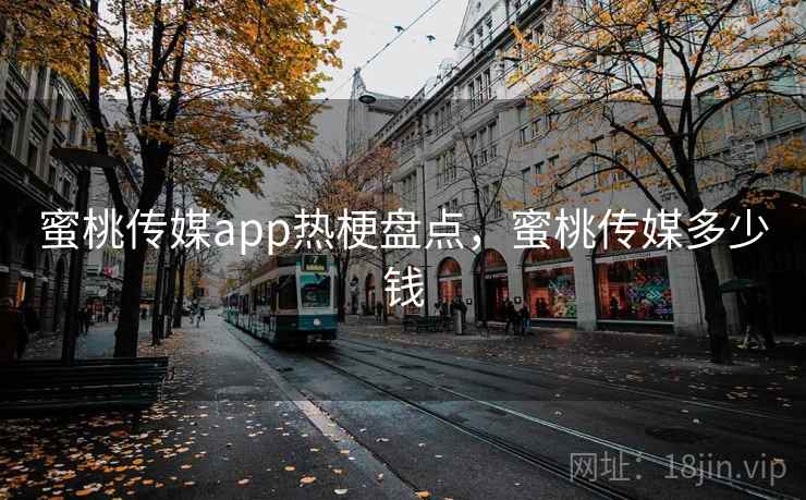 蜜桃传媒app热梗盘点,蜜桃传媒多少钱 蜜桃传媒app热梗盘点,蜜桃传媒多少钱