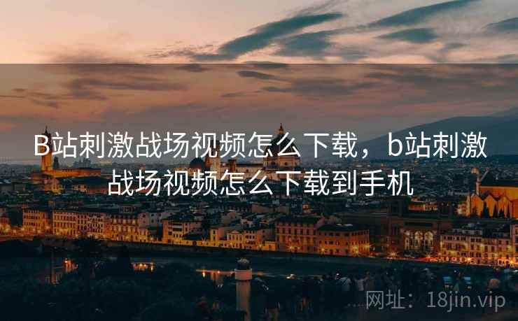 B站刺激战场视频怎么下载,b站刺激战场视频怎么下载到手机 B站刺激战场视频怎么下载,b站刺激战场视频怎么下载到手机