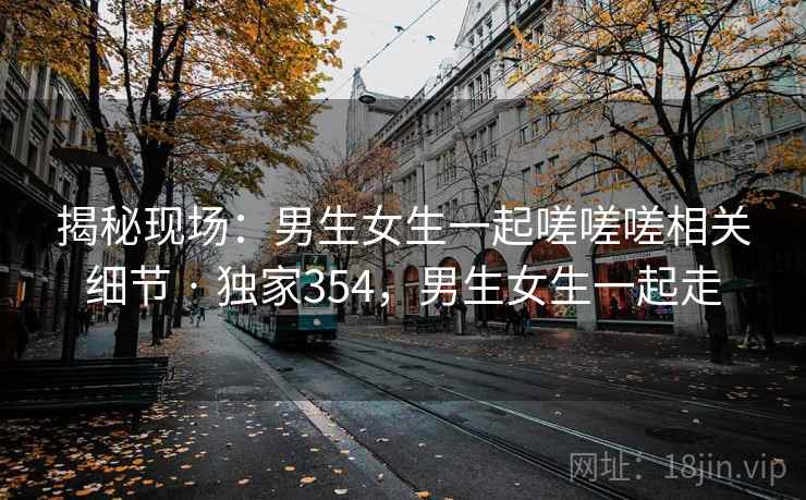 揭秘现场:男生女生一起嗟嗟嗟相关细节 · 独家354,男生女生一起走 揭秘现场:男生女生一起嗟嗟嗟相关细节 · 独家354,男生女生一起走