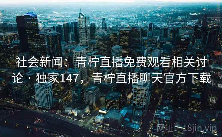 社会新闻:青柠直播免费观看相关讨论 · 独家147,青柠直播聊天官方下载 社会新闻:青柠直播免费观看相关讨论 · 独家147,青柠直播聊天官方下载