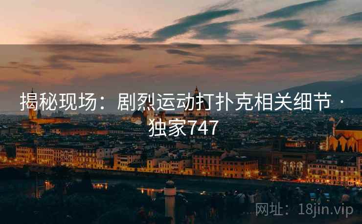 揭秘现场:剧烈运动打扑克相关细节 · 独家747 揭秘现场:剧烈运动打扑克相关细节 · 独家747