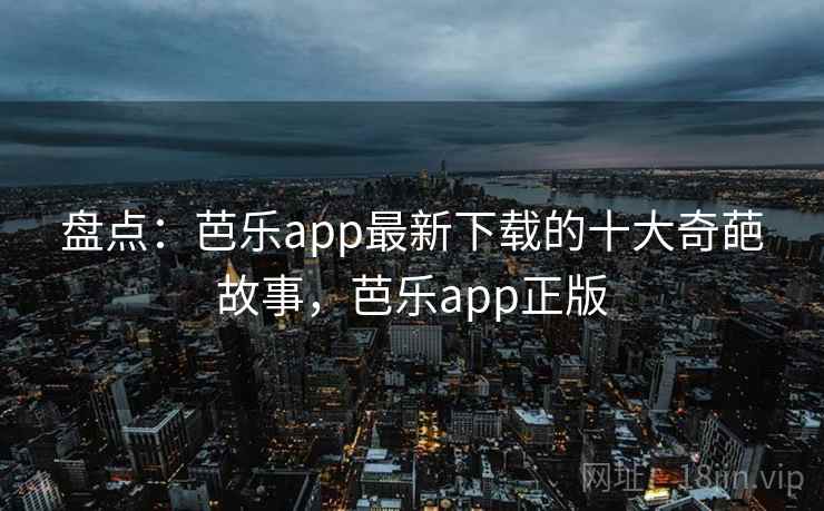 盘点:芭乐app最新下载的十大奇葩故事,芭乐app正版 盘点:芭乐app最新下载的十大奇葩故事,芭乐app正版