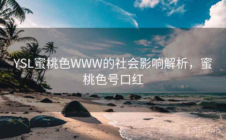 YSL蜜桃色WWW的社会影响解析,蜜桃色号口红 YSL蜜桃色WWW的社会影响解析,蜜桃色号口红