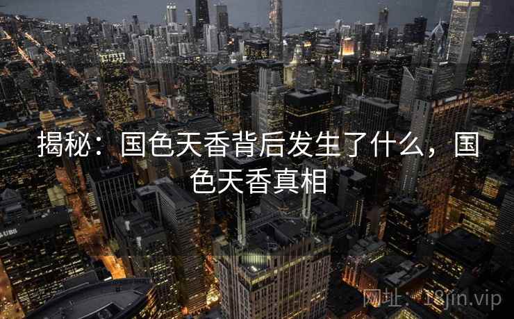 揭秘:国色天香背后发生了什么,国色天香真相 揭秘:国色天香背后发生了什么,国色天香真相