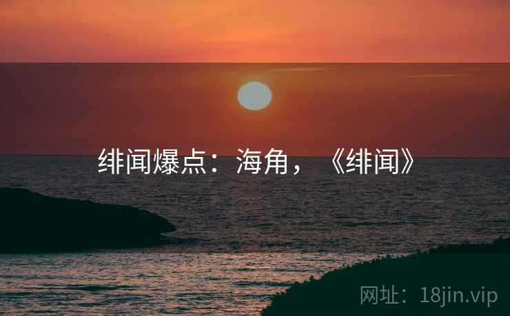 绯闻爆点:海角,《绯闻》 绯闻爆点:海角,《绯闻》