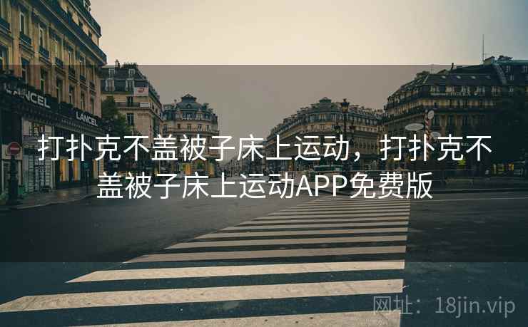 打扑克不盖被子床上运动,打扑克不盖被子床上运动APP免费版 打扑克不盖被子床上运动,打扑克不盖被子床上运动APP免费版