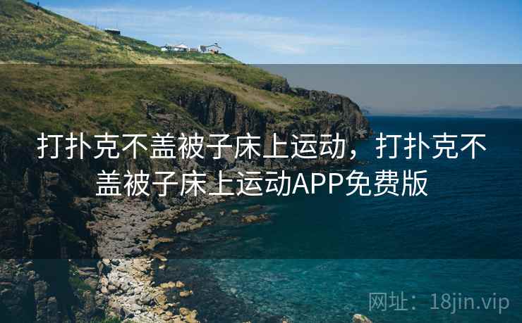 打扑克不盖被子床上运动,打扑克不盖被子床上运动APP免费版 打扑克不盖被子床上运动,打扑克不盖被子床上运动APP免费版