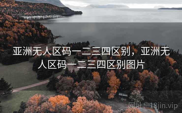 亚洲无人区码一二三四区别,亚洲无人区码一二三四区别图片 亚洲无人区码一二三四区别,亚洲无人区码一二三四区别图片
