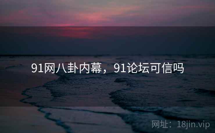 91网八卦内幕,91论坛可信吗 91网八卦内幕,91论坛可信吗