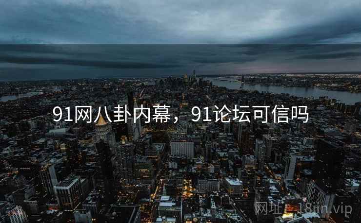 91网八卦内幕,91论坛可信吗 91网八卦内幕,91论坛可信吗
