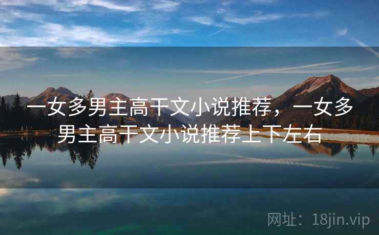 一女多男主高干文小说推荐,一女多男主高干文小说推荐上下左右 一女多男主高干文小说推荐,一女多男主高干文小说推荐上下左右
