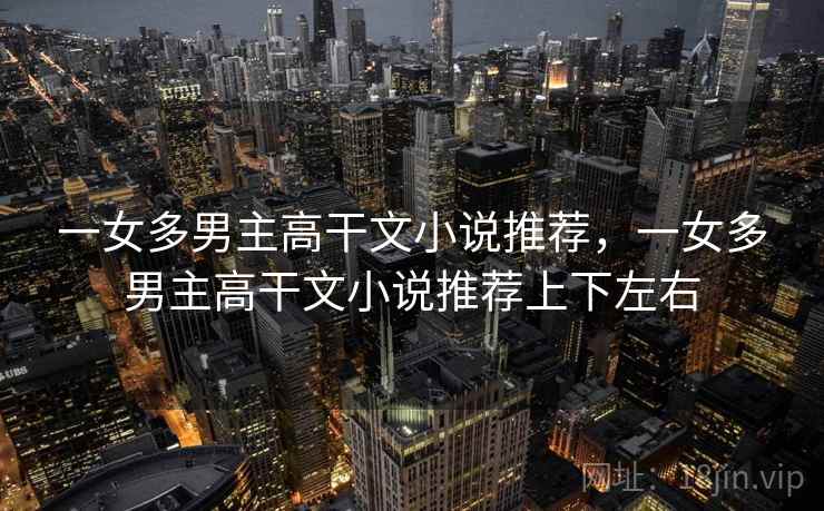 一女多男主高干文小说推荐,一女多男主高干文小说推荐上下左右 一女多男主高干文小说推荐,一女多男主高干文小说推荐上下左右
