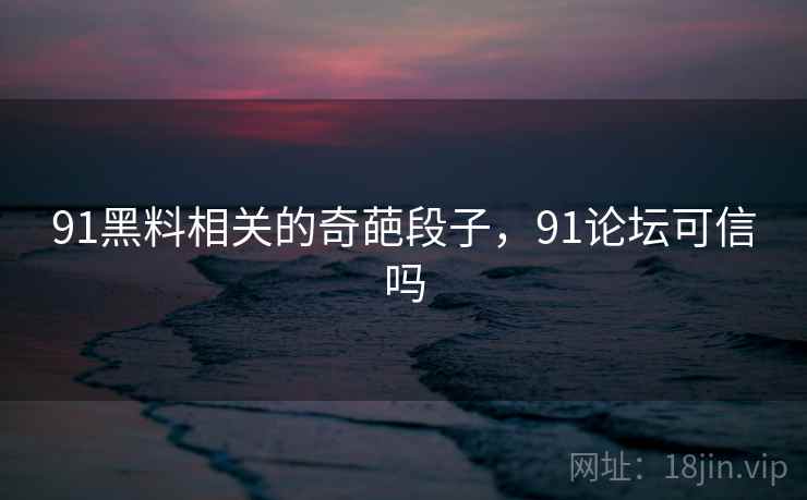 91黑料相关的奇葩段子,91论坛可信吗 91黑料相关的奇葩段子,91论坛可信吗