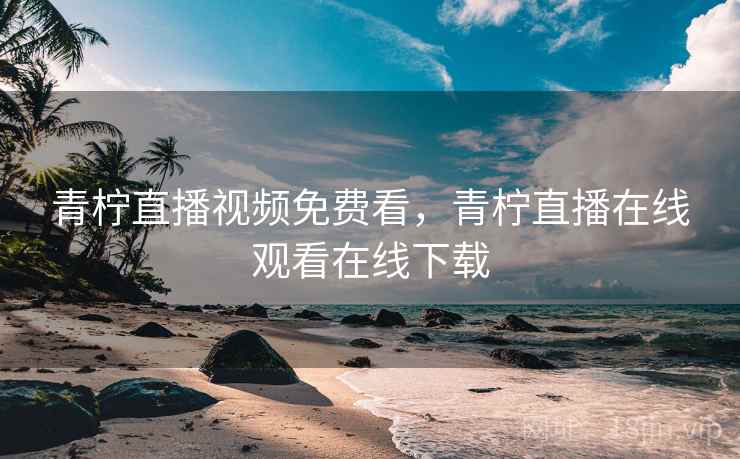 青柠直播视频免费看,青柠直播在线观看在线下载 青柠直播视频免费看,青柠直播在线观看在线下载