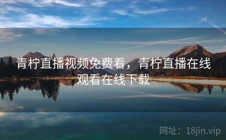 青柠直播视频免费看,青柠直播在线观看在线下载 青柠直播视频免费看,青柠直播在线观看在线下载