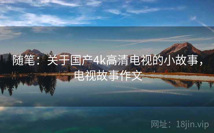 随笔：关于国产4k高清电视的小故事，电视故事作文