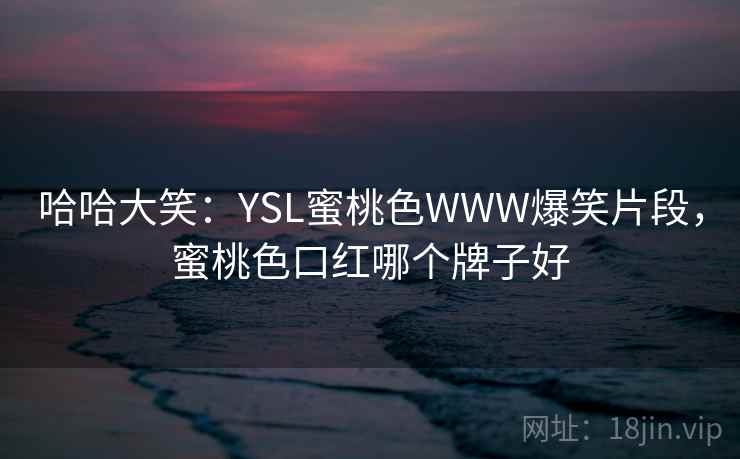 哈哈大笑：YSL蜜桃色WWW爆笑片段，蜜桃色口红哪个牌子好