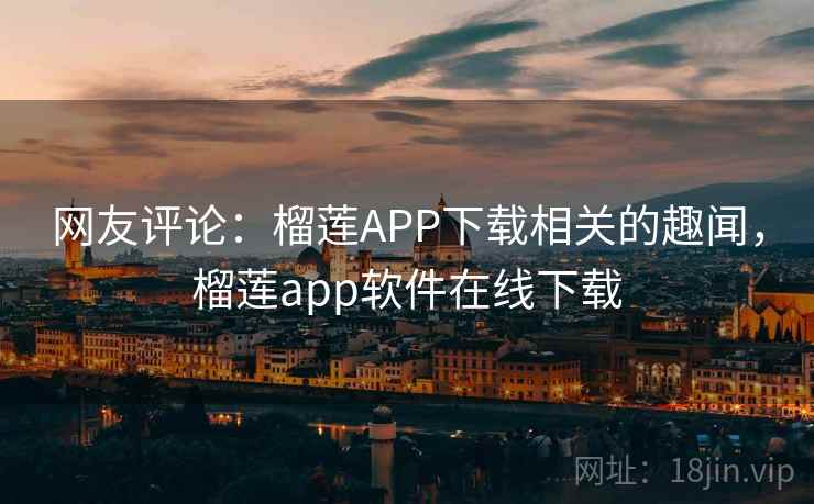 网友评论：榴莲APP下载相关的趣闻，榴莲app软件在线下载