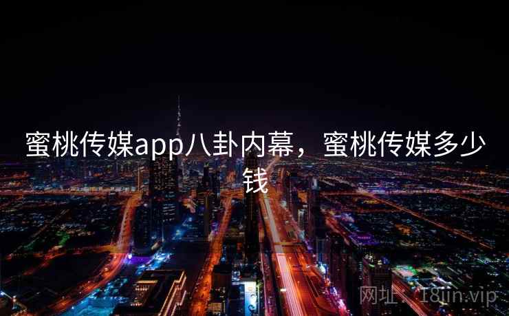 蜜桃传媒app八卦内幕，蜜桃传媒多少钱